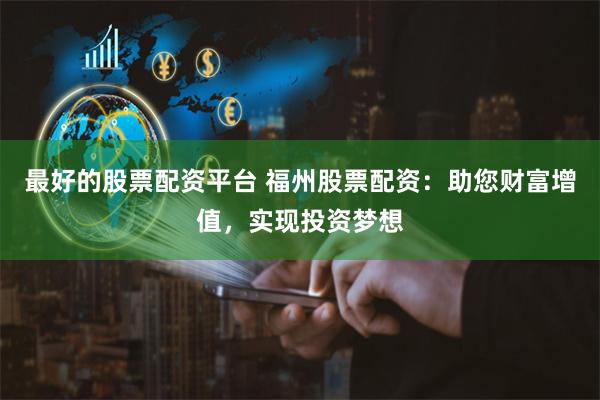 最好的股票配资平台 福州股票配资：助您财富增值，实现投资梦想