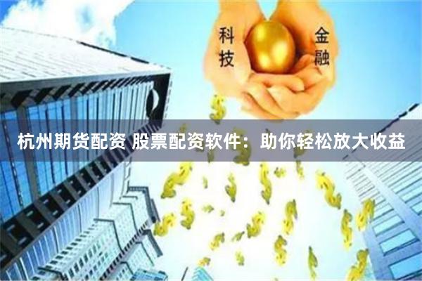 杭州期货配资 股票配资软件：助你轻松放大收益