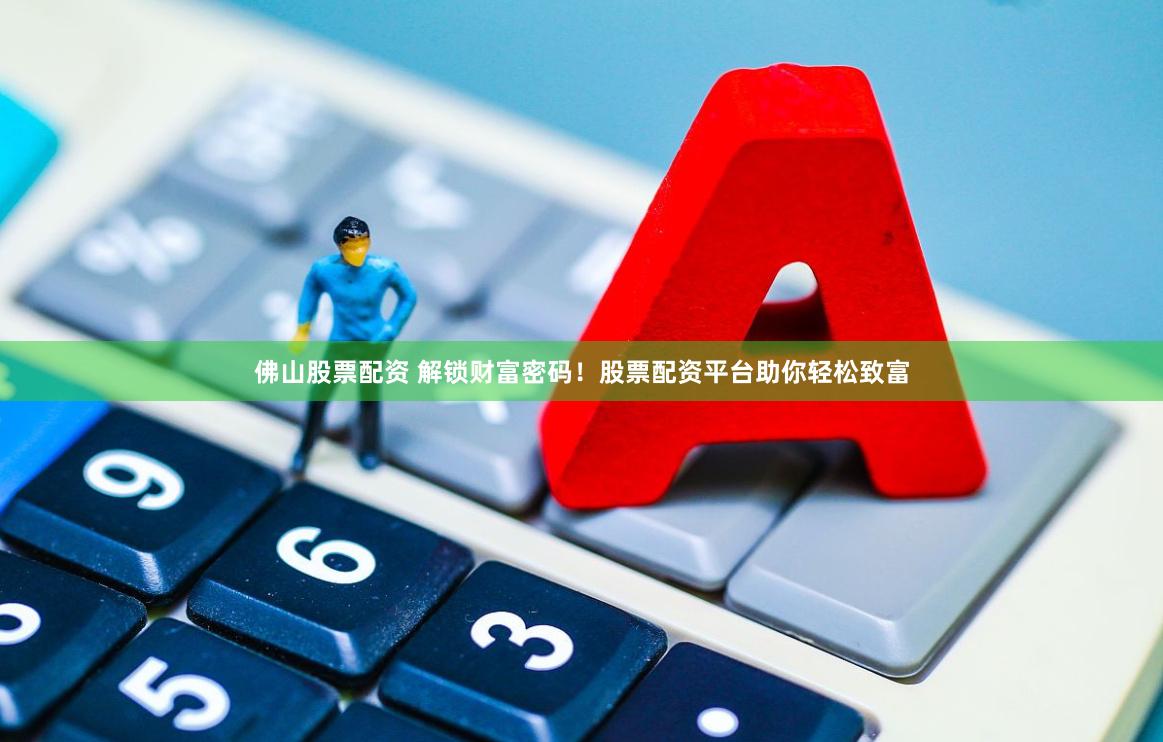 佛山股票配资 解锁财富密码！股票配资平台助你轻松致富