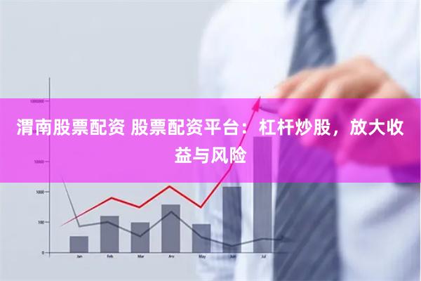 渭南股票配资 股票配资平台：杠杆炒股，放大收益与风险