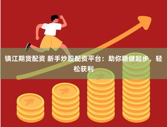 镇江期货配资 新手炒股配资平台：助你稳健起步，轻松获利