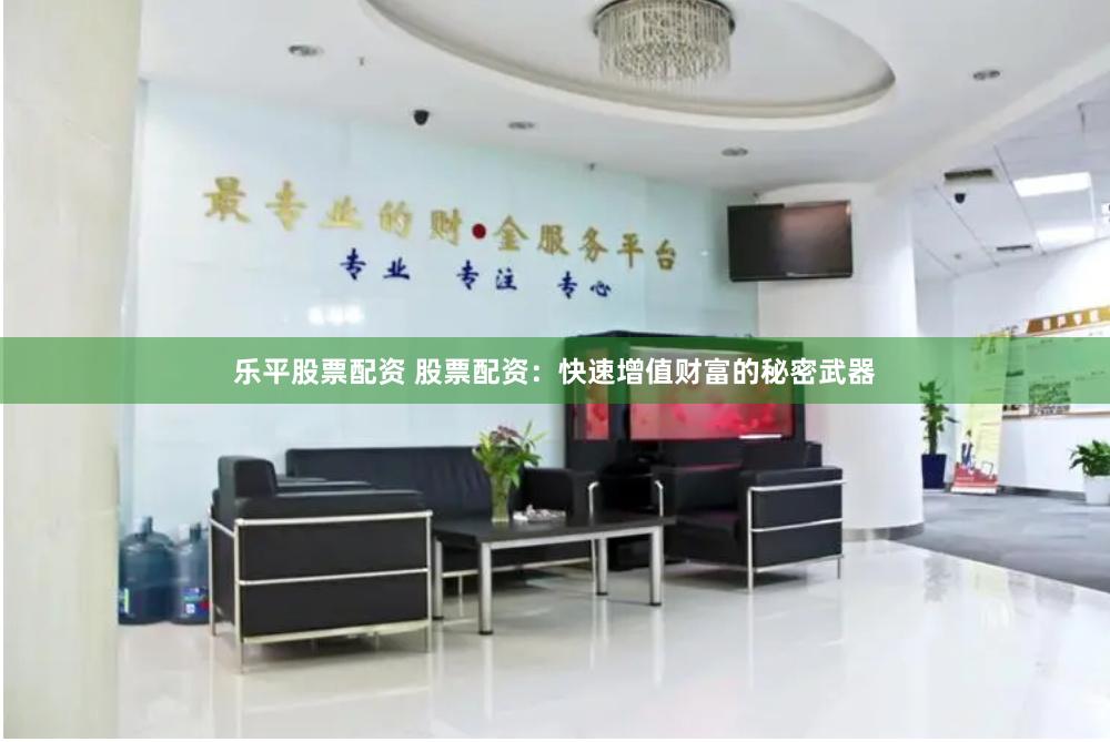 乐平股票配资 股票配资：快速增值财富的秘密武器