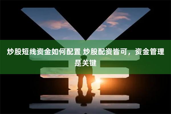 炒股短线资金如何配置 炒股配资皆可，资金管理是关键