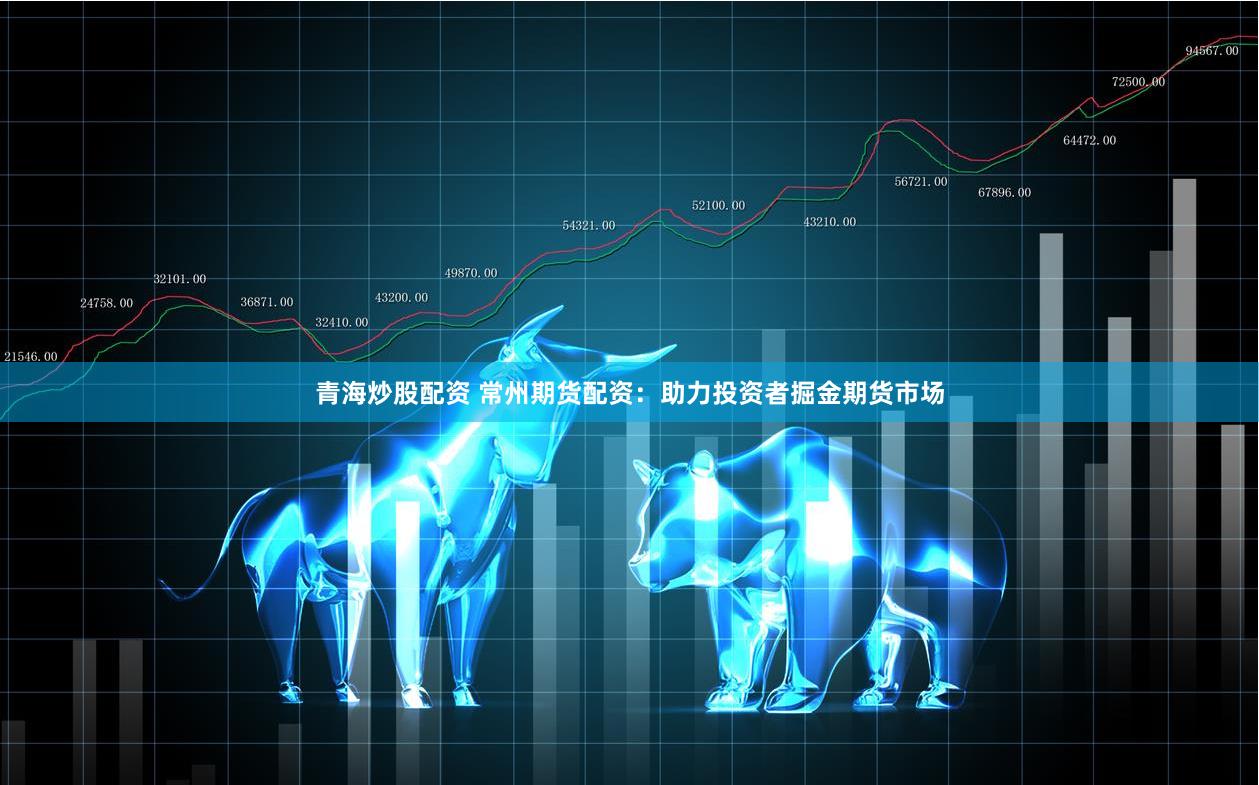 青海炒股配资 常州期货配资：助力投资者掘金期货市场