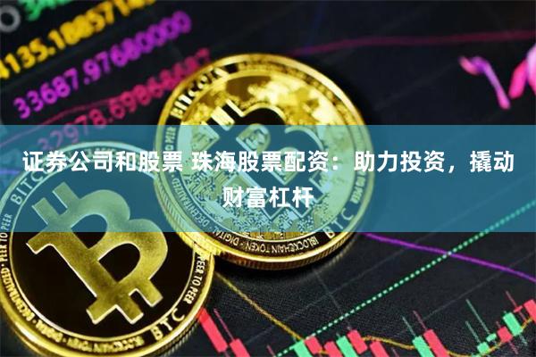 证券公司和股票 珠海股票配资：助力投资，撬动财富杠杆