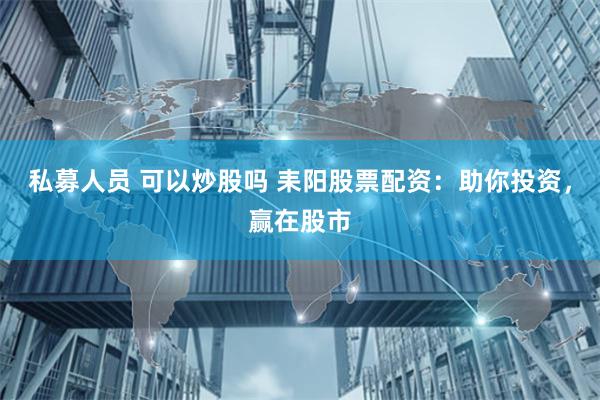 私募人员 可以炒股吗 耒阳股票配资：助你投资，赢在股市