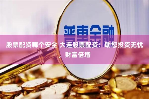 股票配资哪个安全 大连股票配资：助您投资无忧，财富倍增