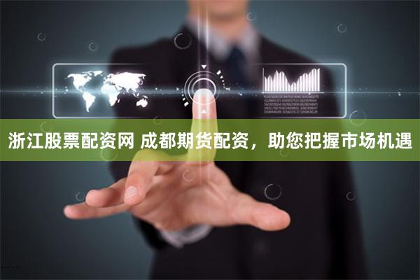 浙江股票配资网 成都期货配资，助您把握市场机遇