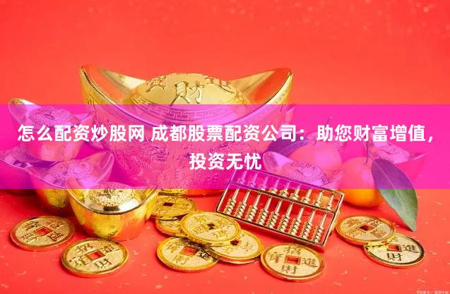 怎么配资炒股网 成都股票配资公司：助您财富增值，投资无忧
