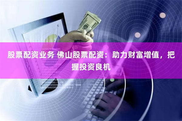 股票配资业务 佛山股票配资：助力财富增值，把握投资良机