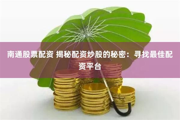 南通股票配资 揭秘配资炒股的秘密：寻找最佳配资平台