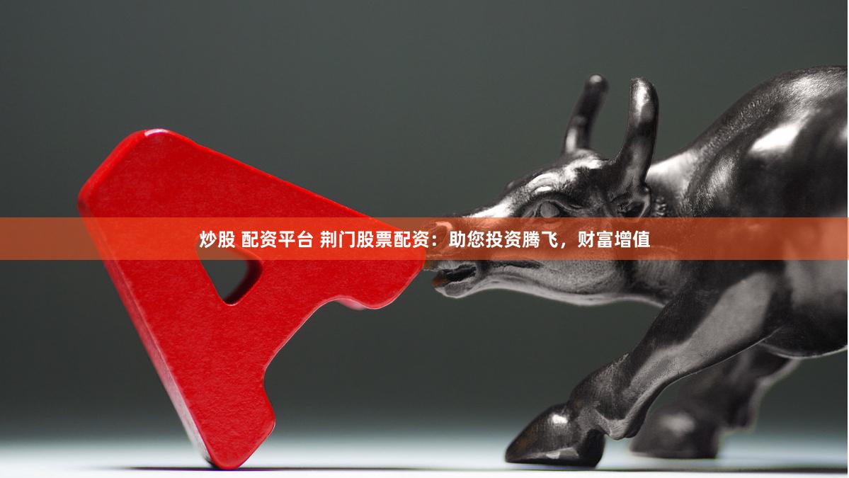 炒股 配资平台 荆门股票配资：助您投资腾飞，财富增值