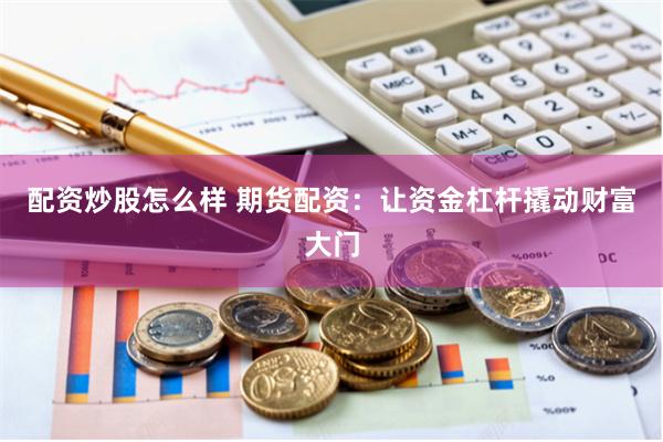配资炒股怎么样 期货配资：让资金杠杆撬动财富大门