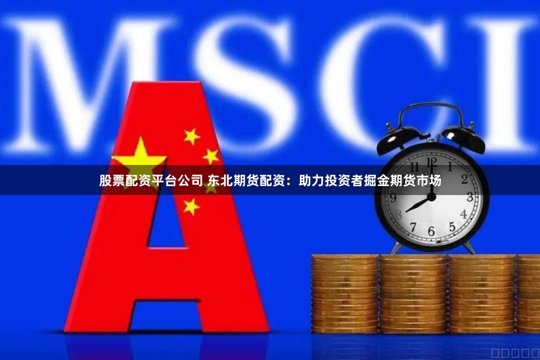股票配资平台公司 东北期货配资：助力投资者掘金期货市场