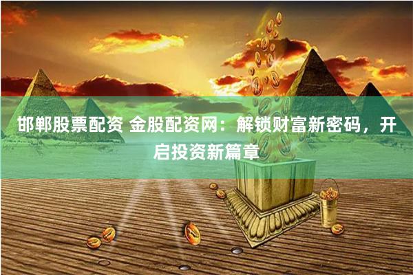 邯郸股票配资 金股配资网：解锁财富新密码，开启投资新篇章