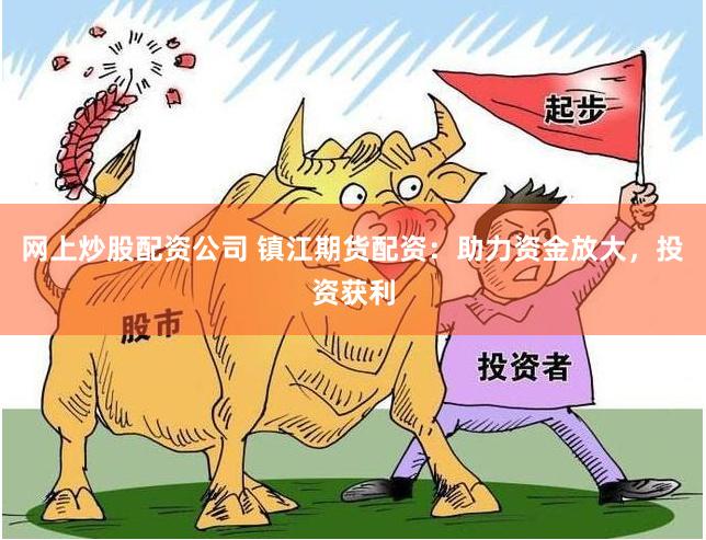 网上炒股配资公司 镇江期货配资：助力资金放大，投资获利
