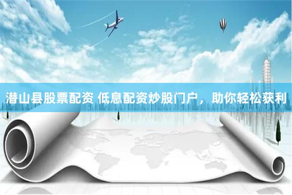 潜山县股票配资 低息配资炒股门户，助你轻松获利