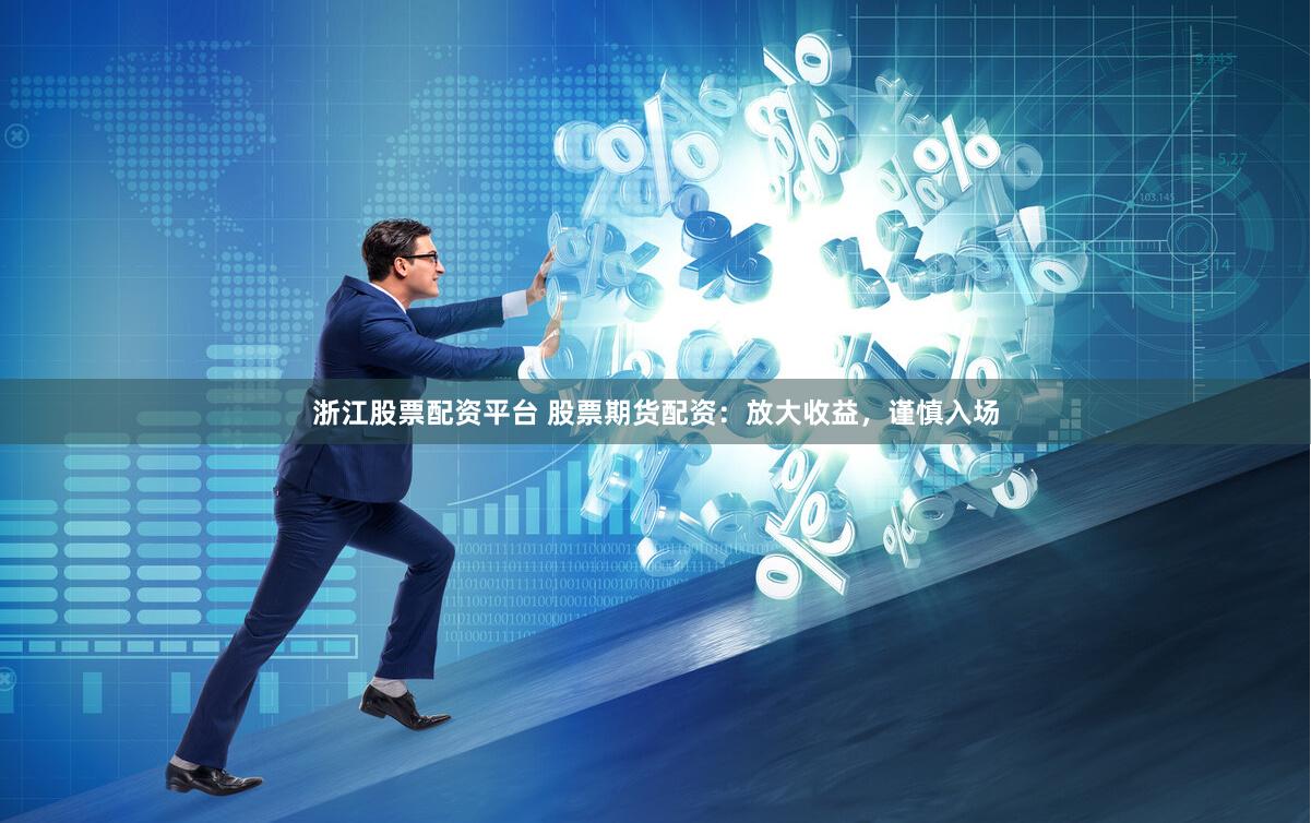 浙江股票配资平台 股票期货配资：放大收益，谨慎入场