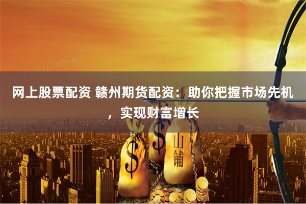 网上股票配资 赣州期货配资：助你把握市场先机，实现财富增长