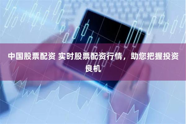 中国股票配资 实时股票配资行情，助您把握投资良机