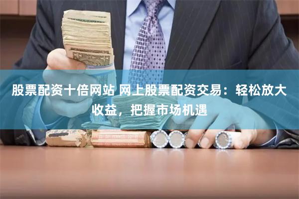 股票配资十倍网站 网上股票配资交易：轻松放大收益，把握市场机遇