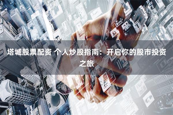 塔城股票配资 个人炒股指南：开启你的股市投资之旅