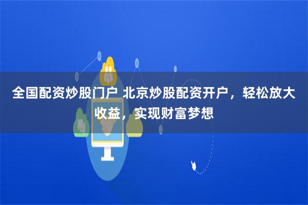 全国配资炒股门户 北京炒股配资开户，轻松放大收益，实现财富梦想