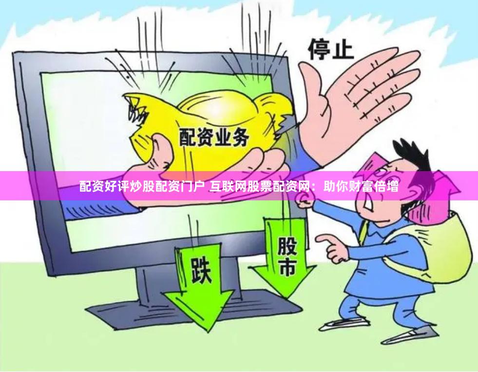 配资好评炒股配资门户 互联网股票配资网：助你财富倍增