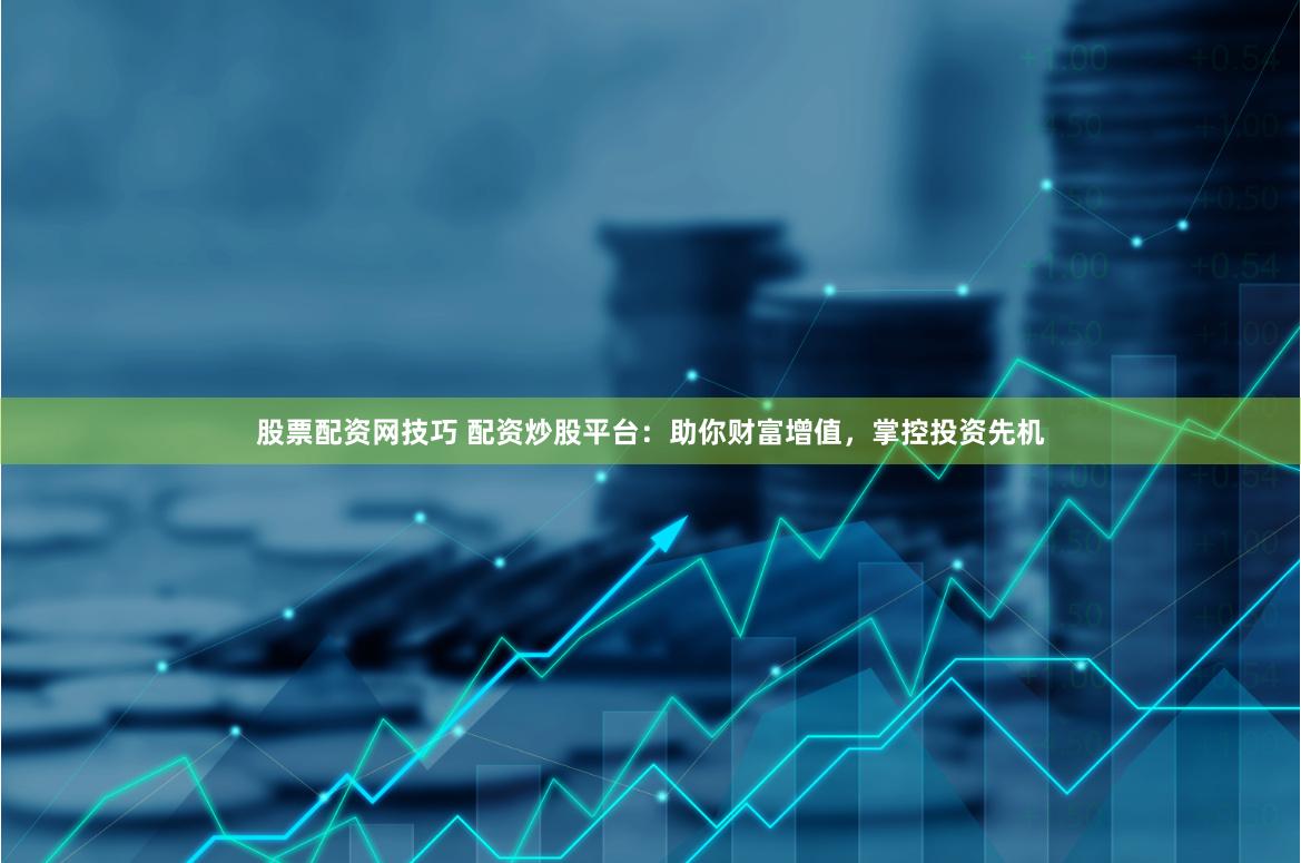 股票配资网技巧 配资炒股平台：助你财富增值，掌控投资先机