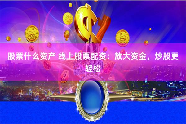 股票什么资产 线上股票配资：放大资金，炒股更轻松