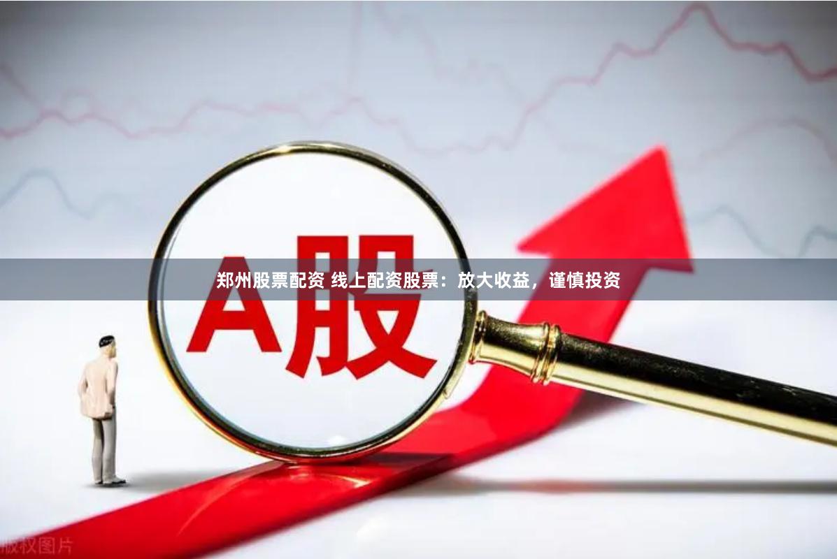 郑州股票配资 线上配资股票：放大收益，谨慎投资