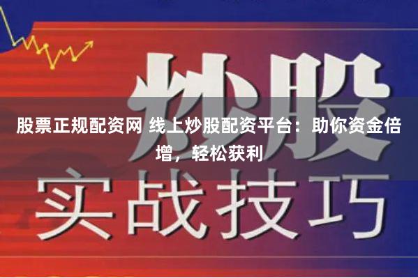 股票正规配资网 线上炒股配资平台：助你资金倍增，轻松获利