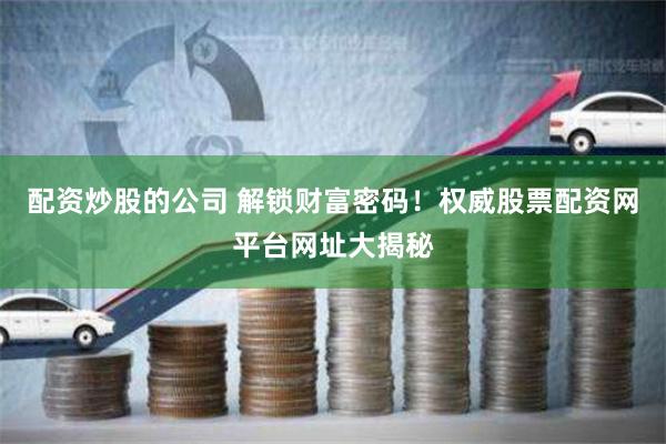 配资炒股的公司 解锁财富密码！权威股票配资网平台网址大揭秘