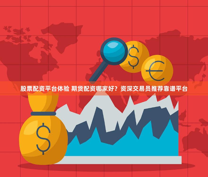 股票配资平台体验 期货配资哪家好？资深交易员推荐靠谱平台