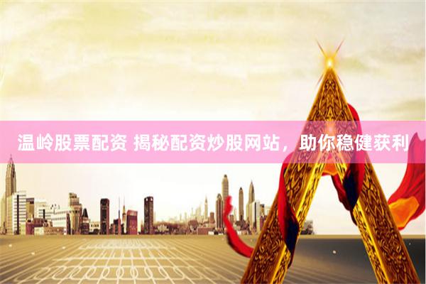 温岭股票配资 揭秘配资炒股网站，助你稳健获利