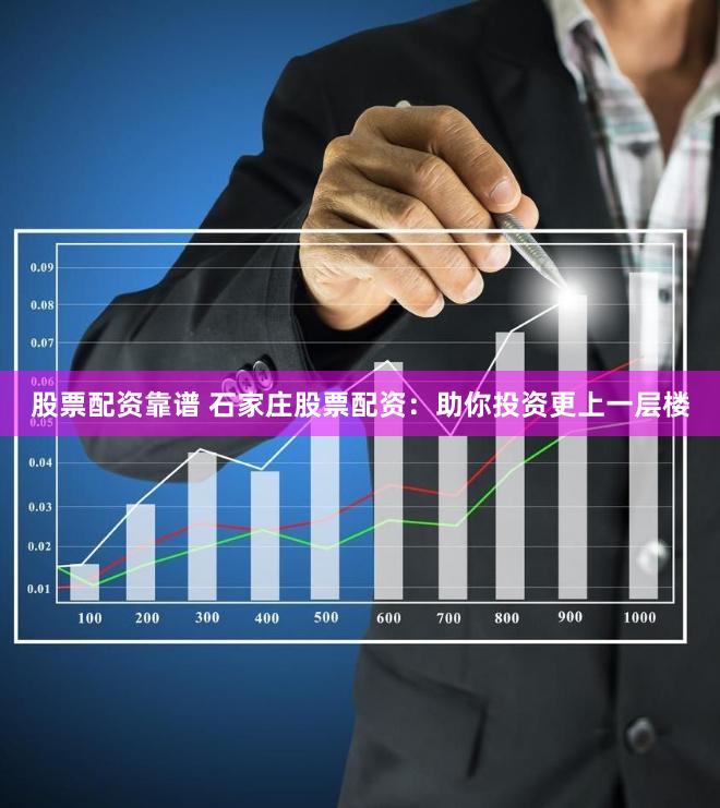 股票配资靠谱 石家庄股票配资：助你投资更上一层楼