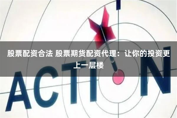 股票配资合法 股票期货配资代理：让你的投资更上一层楼