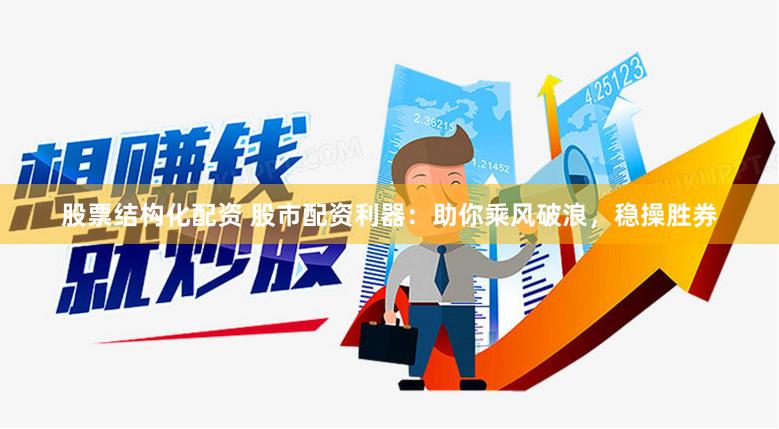 股票结构化配资 股市配资利器：助你乘风破浪，稳操胜券
