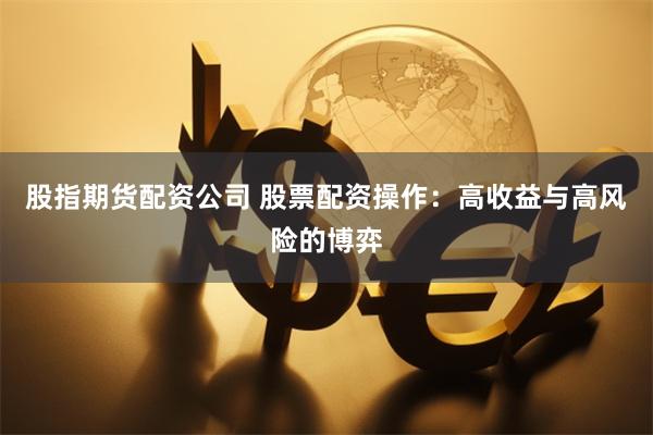 股指期货配资公司 股票配资操作：高收益与高风险的博弈