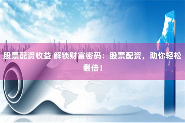 股票配资收益 解锁财富密码：股票配资，助你轻松翻倍！