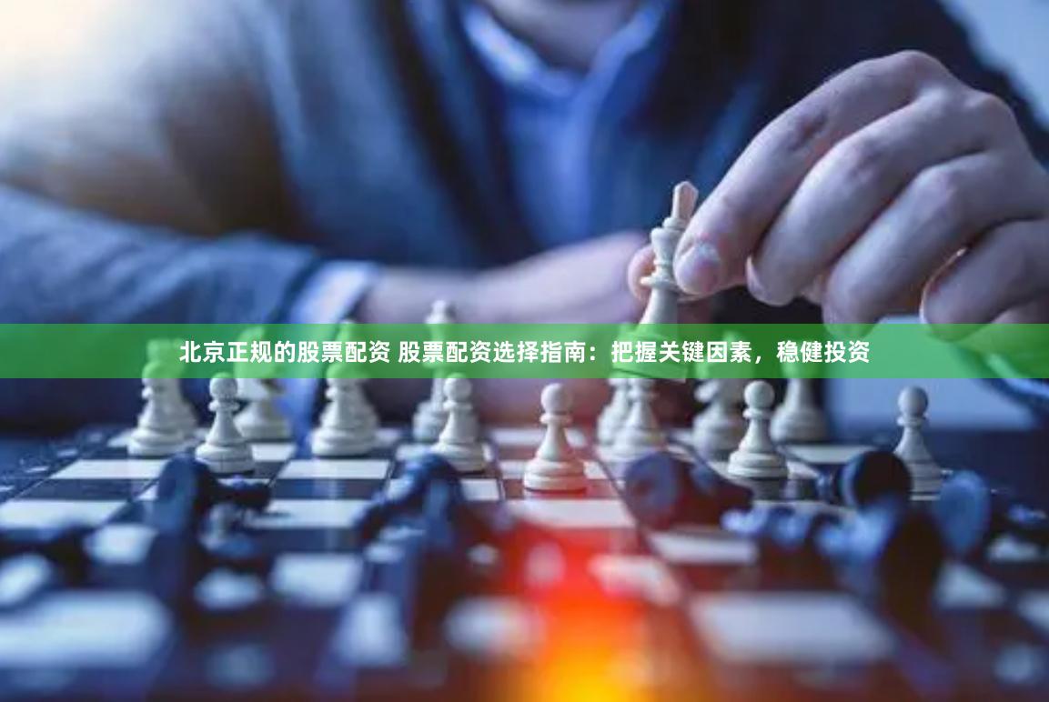 北京正规的股票配资 股票配资选择指南：把握关键因素，稳健投资