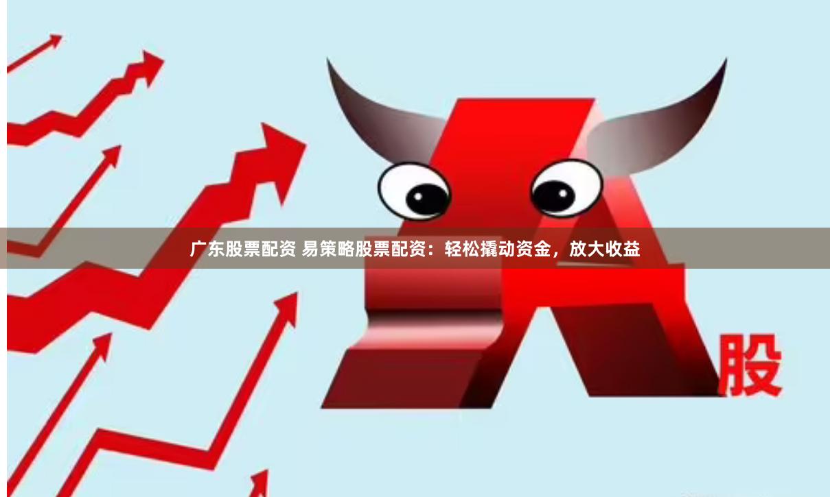 广东股票配资 易策略股票配资：轻松撬动资金，放大收益