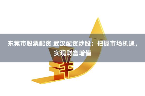 东莞市股票配资 武汉配资炒股：把握市场机遇，实现财富增值