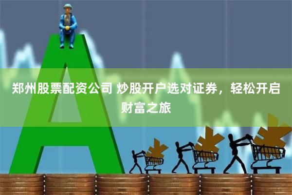 郑州股票配资公司 炒股开户选对证券，轻松开启财富之旅