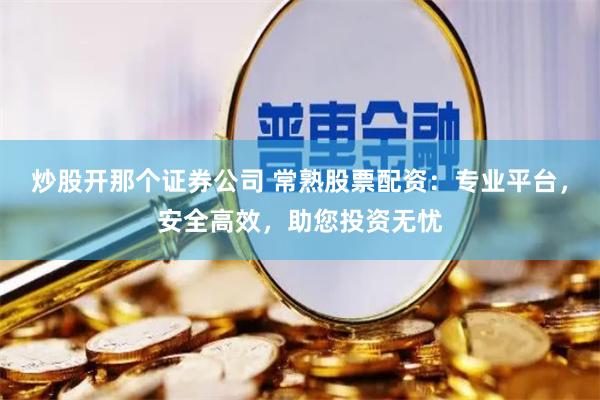 炒股开那个证券公司 常熟股票配资：专业平台，安全高效，助您投资无忧