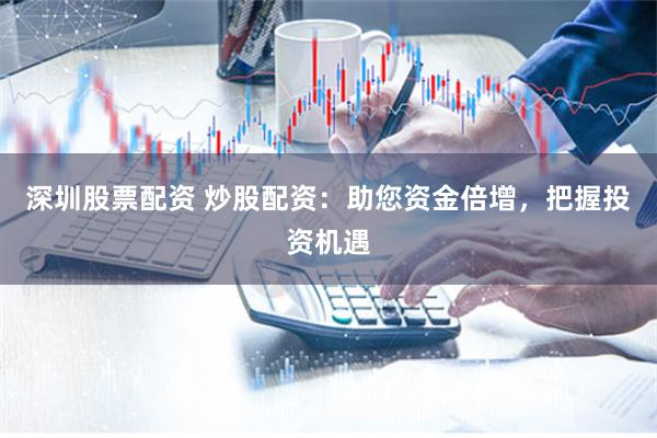 深圳股票配资 炒股配资：助您资金倍增，把握投资机遇