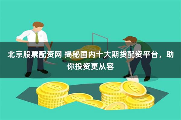 北京股票配资网 揭秘国内十大期货配资平台，助你投资更从容