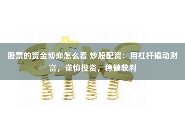 股票的资金博弈怎么看 炒股配资：用杠杆撬动财富，谨慎投资，稳健获利