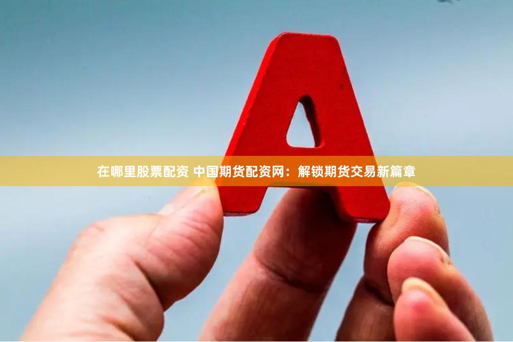 在哪里股票配资 中国期货配资网：解锁期货交易新篇章