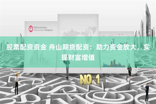 股票配资资金 舟山期货配资：助力资金放大，实现财富增值